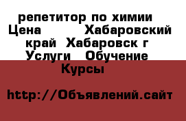 репетитор по химии › Цена ­ 450 - Хабаровский край, Хабаровск г. Услуги » Обучение. Курсы   
